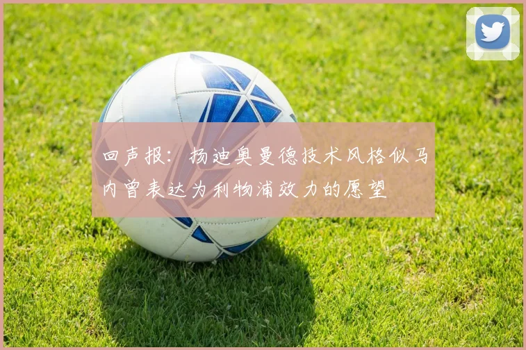 回声报：扬迪奥曼德技术风格似马内曾表达为利物浦效力的愿望