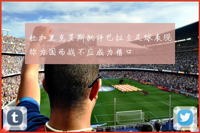 杜加里克罗斯批评巴拉圭足球表现称为国而战不应成为借口