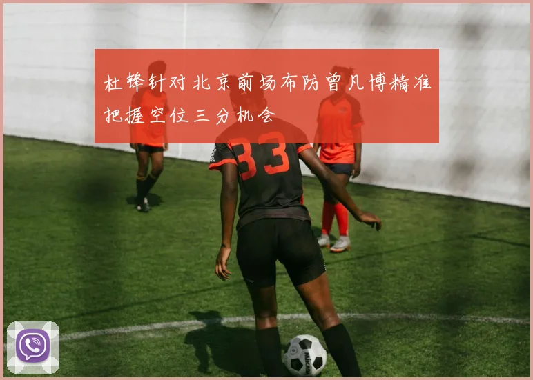 杜锋针对北京前场布防曾凡博精准把握空位三分机会