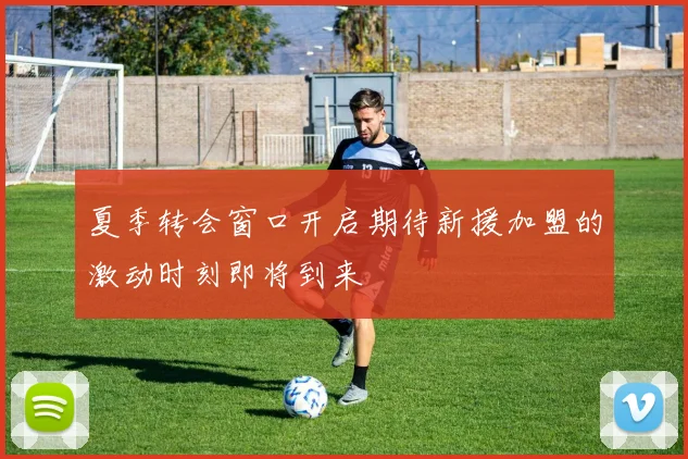 夏季转会窗口开启期待新援加盟的激动时刻即将到来