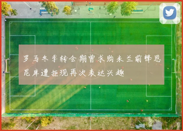 罗马冬季转会期曾求购米兰前锋恩昆库遭拒现再次表达兴趣