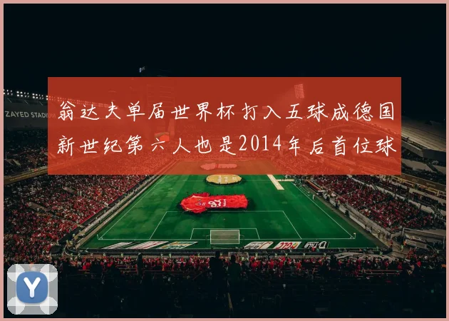翁达夫单届世界杯打入五球成德国新世纪第六人也是2014年后首位球员