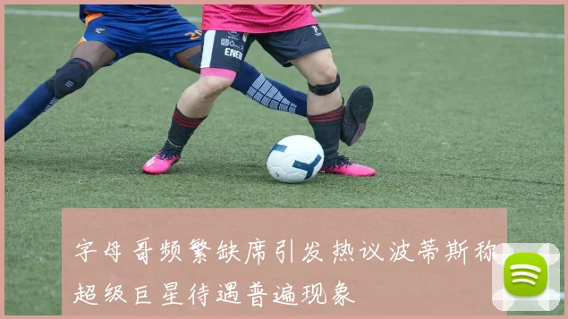 字母哥频繁缺席引发热议波蒂斯称超级巨星待遇普遍现象