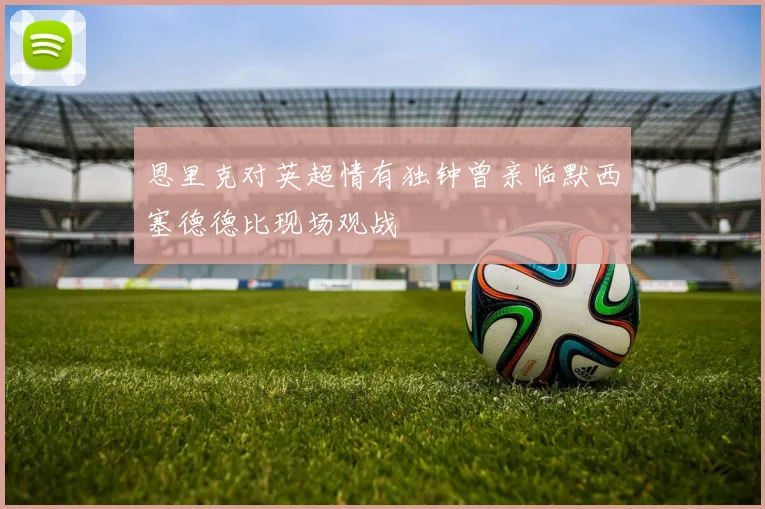 恩里克对英超情有独钟曾亲临默西塞德德比现场观战