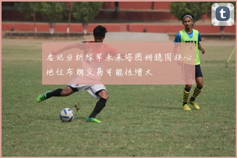 名记分析绿军未来塔图姆稳固核心地位布朗交易可能性增大