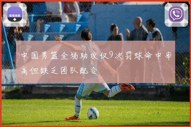 中国男篮全场助攻仅9次罚球命中率高但缺乏团队配合