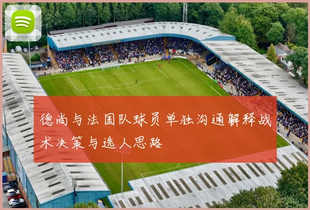 德尚与法国队球员单独沟通解释战术决策与选人思路