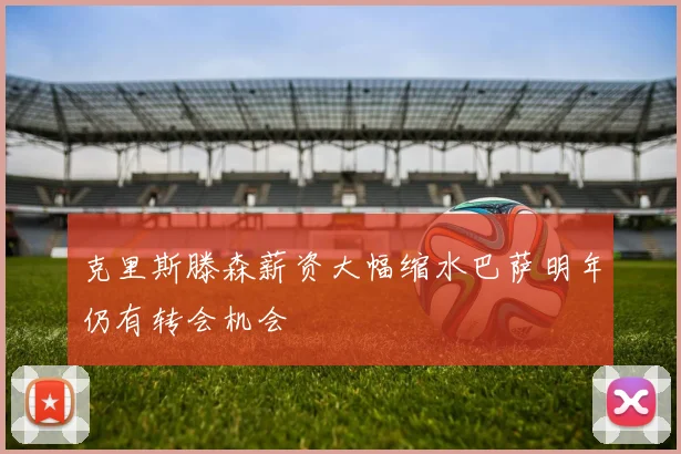 克里斯滕森薪资大幅缩水巴萨明年仍有转会机会