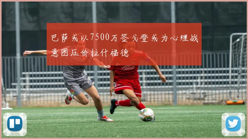 巴萨或以7500万签戈登或为心理战意图压价拉什福德