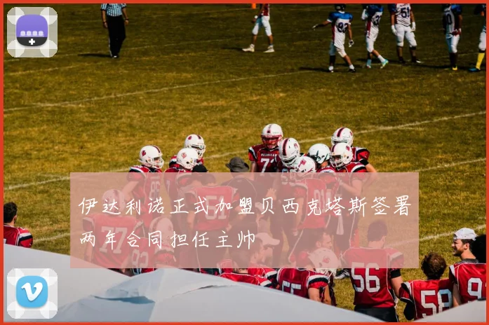 伊达利诺正式加盟贝西克塔斯签署两年合同担任主帅