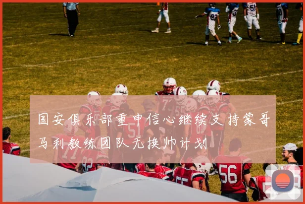 国安俱乐部重申信心继续支持蒙哥马利教练团队无换帅计划