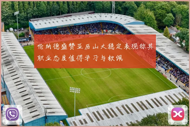 伦纳德盛赞亚历山大稳定表现称其职业态度值得学习与钦佩
